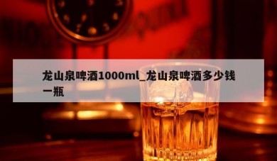 龙山泉啤酒1000ml_龙山泉啤酒多少钱一瓶